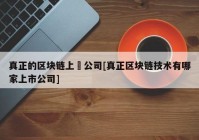 真正的区块链上巿公司[真正区块链技术有哪家上市公司]