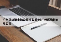 广州区块链金融公司排名前十[广州区块链有限公司]