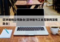 区块链和公司融合[区块链与工业互联网深度融合]