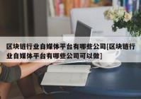 区块链行业自媒体平台有哪些公司[区块链行业自媒体平台有哪些公司可以做]