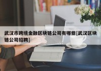 武汉市跨境金融区块链公司有哪些[武汉区块链公司招聘]