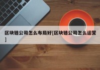 区块链公司怎么布局好[区块链公司怎么运营]