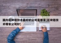 国内区块链技术最好的公司是那家[区块链技术哪家公司好]