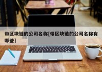 带区块链的公司名称[带区块链的公司名称有哪些]