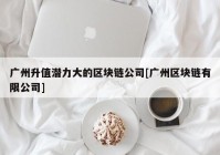 广州升值潜力大的区块链公司[广州区块链有限公司]