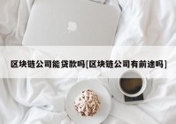 区块链公司能贷款吗[区块链公司有前途吗]