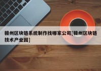 赣州区块链系统制作找哪家公司[赣州区块链技术产业园]