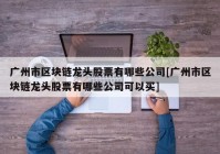 广州市区块链龙头股票有哪些公司[广州市区块链龙头股票有哪些公司可以买]