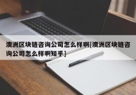 澳洲区块链咨询公司怎么样啊[澳洲区块链咨询公司怎么样啊知乎]