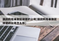 搞团购后来做区块链的公司[搞团购后来做区块链的公司怎么样]