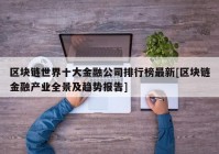 区块链世界十大金融公司排行榜最新[区块链金融产业全景及趋势报告]