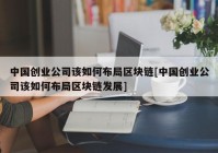 中国创业公司该如何布局区块链[中国创业公司该如何布局区块链发展]