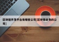 区块链开发平台有哪些公司[区块链业务的公司]